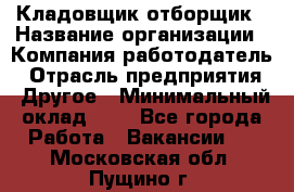 Кладовщик-отборщик › Название организации ­ Компания-работодатель › Отрасль предприятия ­ Другое › Минимальный оклад ­ 1 - Все города Работа » Вакансии   . Московская обл.,Пущино г.